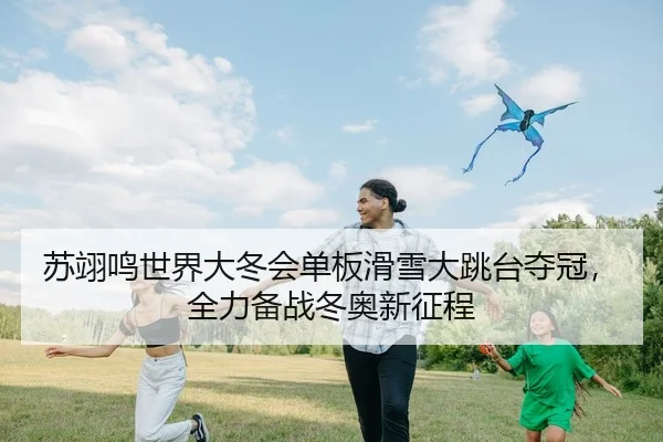 苏翊鸣世界大冬会单板滑雪大跳台夺冠，全力备战冬奥新征程